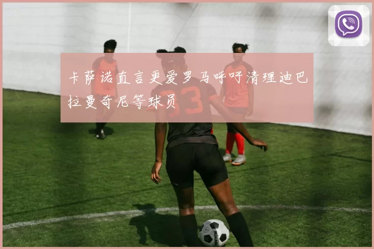 卡萨诺直言更爱罗马呼吁清理迪巴拉曼奇尼等球员