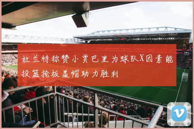 杜兰特称赞小贾巴里为球队X因素能投篮抢板盖帽助力胜利