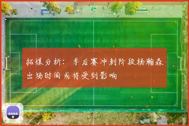 拓媒分析：季后赛冲刺阶段杨瀚森出场时间或将受到影响