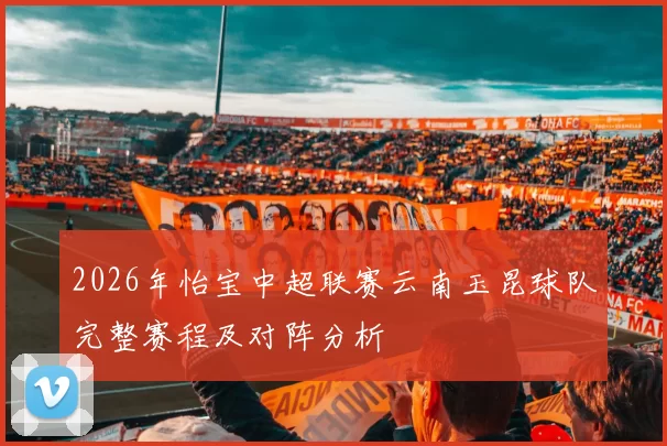 2026年怡宝中超联赛云南玉昆球队完整赛程及对阵分析