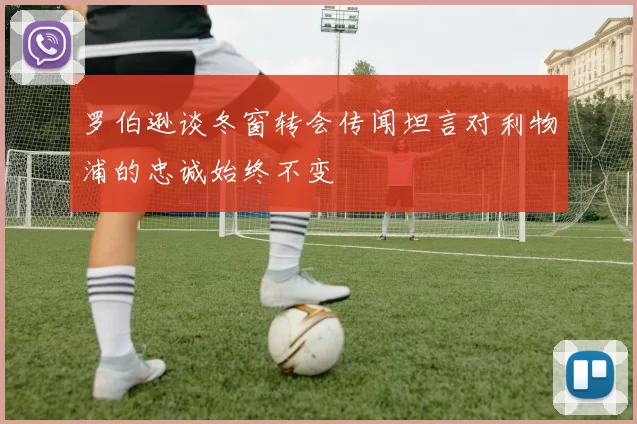 罗伯逊谈冬窗转会传闻坦言对利物浦的忠诚始终不变