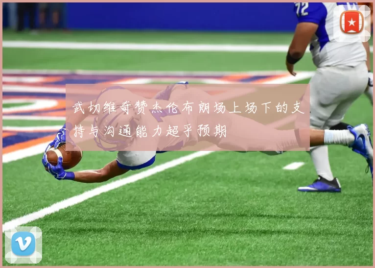 武切维奇赞杰伦布朗场上场下的支持与沟通能力超乎预期