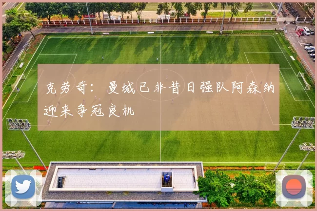 克劳奇：曼城已非昔日强队阿森纳迎来争冠良机