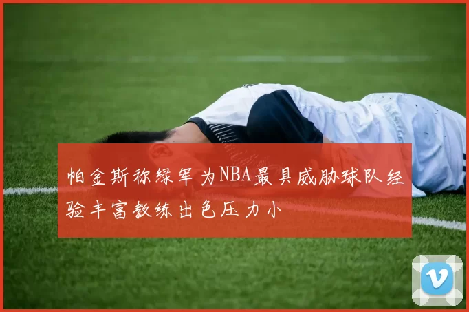 帕金斯称绿军为NBA最具威胁球队经验丰富教练出色压力小