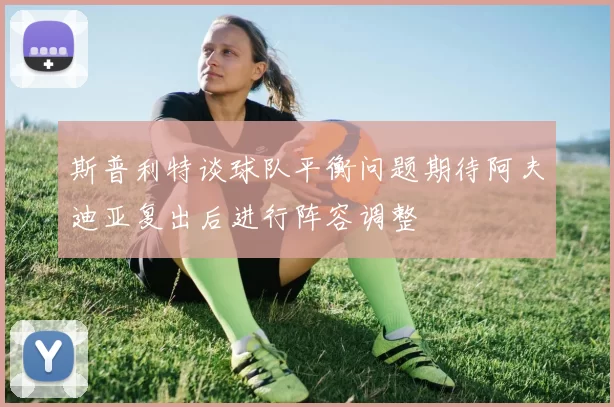斯普利特谈球队平衡问题期待阿夫迪亚复出后进行阵容调整