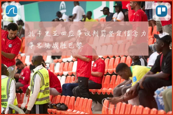 扎卡里亚回应争议判罚坚定信念力争客场战胜巴黎
