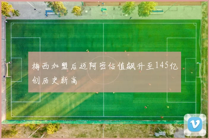 梅西加盟后迈阿密估值飙升至145亿创历史新高
