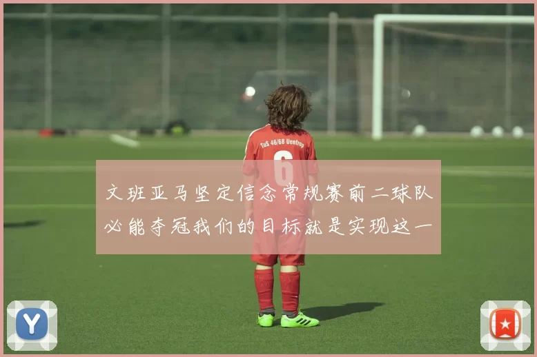 文班亚马坚定信念常规赛前二球队必能夺冠我们的目标就是实现这一伟大梦想