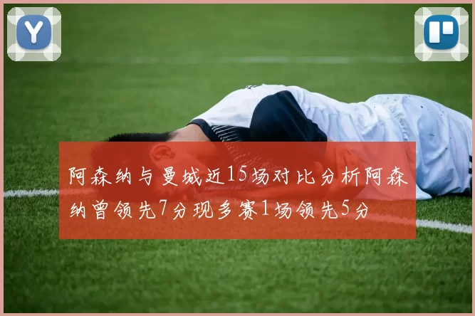 阿森纳与曼城近15场对比分析阿森纳曾领先7分现多赛1场领先5分