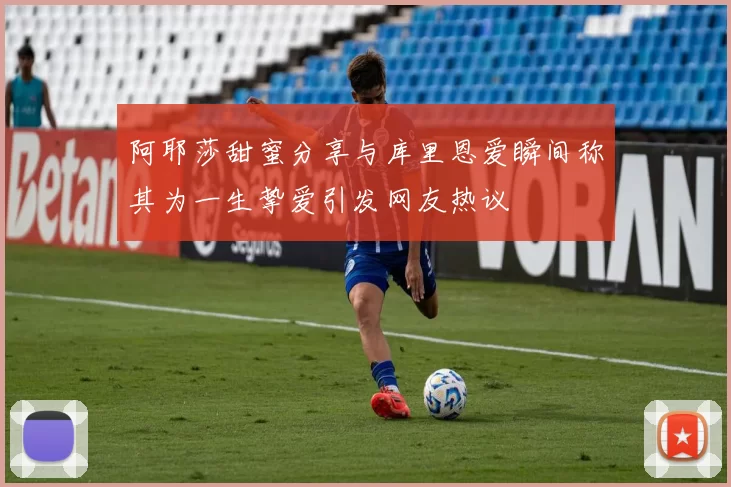 阿耶莎甜蜜分享与库里恩爱瞬间称其为一生挚爱引发网友热议