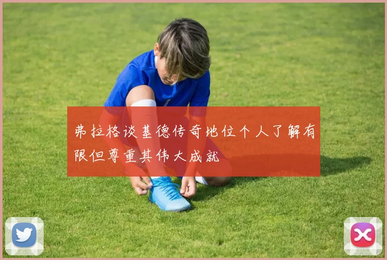 弗拉格谈基德传奇地位个人了解有限但尊重其伟大成就