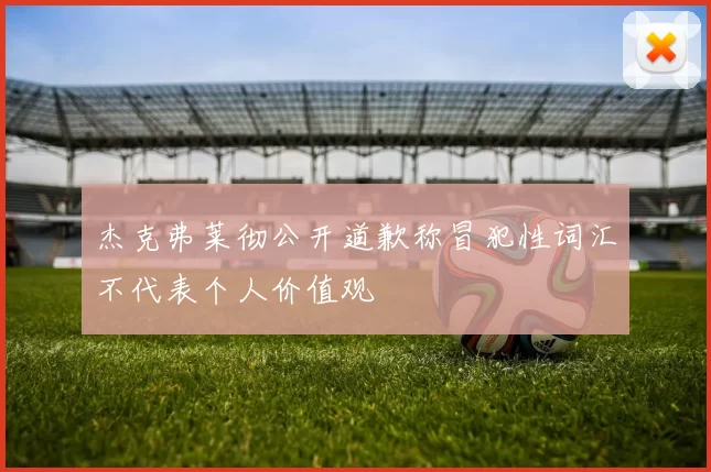 杰克弗莱彻公开道歉称冒犯性词汇不代表个人价值观