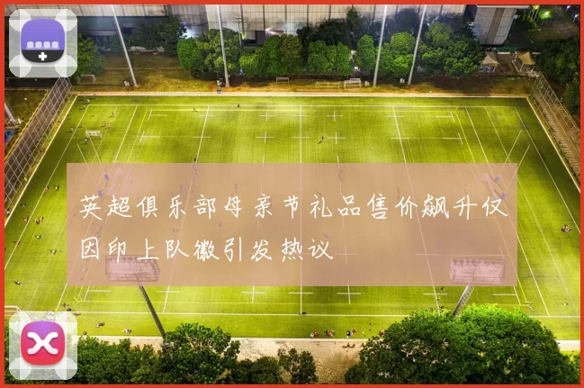 英超俱乐部母亲节礼品售价飙升仅因印上队徽引发热议