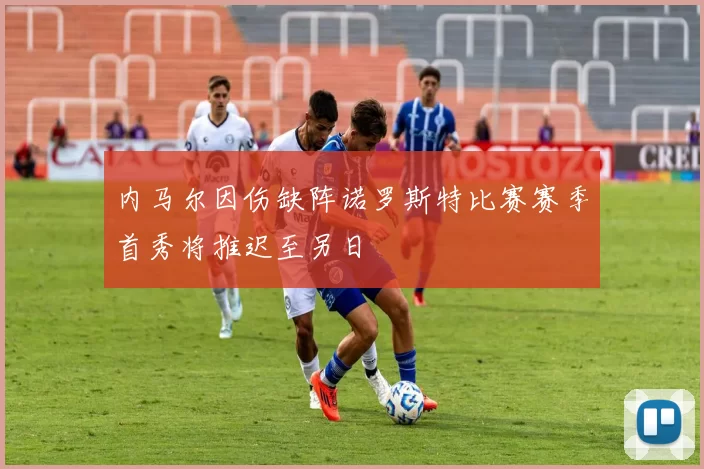 内马尔因伤缺阵诺罗斯特比赛赛季首秀将推迟至另日