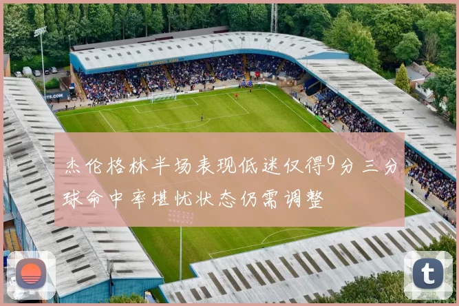 杰伦格林半场表现低迷仅得9分三分球命中率堪忧状态仍需调整