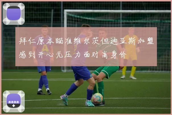 拜仁原本瞄准维尔茨但迪亚斯加盟感到开心无压力面对高身价