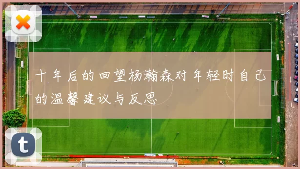 十年后的回望杨瀚森对年轻时自己的温馨建议与反思