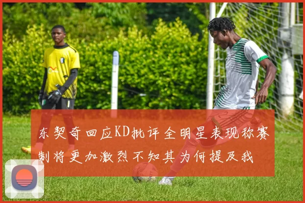 东契奇回应KD批评全明星表现称赛制将更加激烈不知其为何提及我