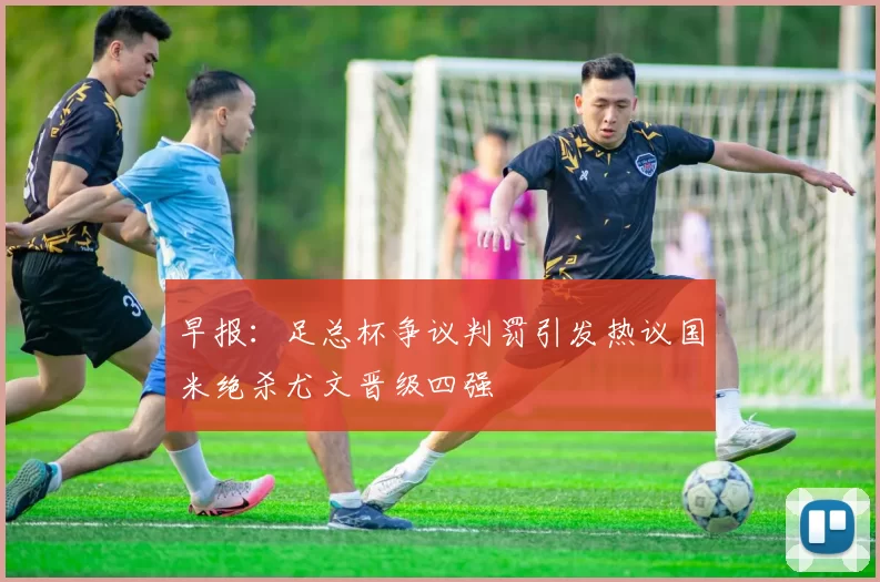 早报：足总杯争议判罚引发热议国米绝杀尤文晋级四强
