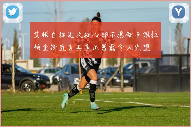 艾顿自称进攻核心却不愿做卡佩拉帕金斯直言其言论愚蠢令人失望