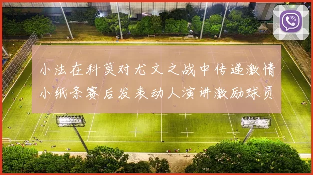 小法在科莫对尤文之战中传递激情小纸条赛后发表动人演讲激励球员士气