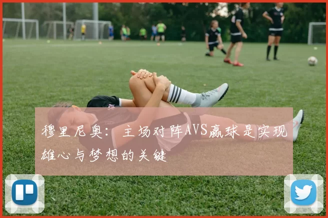 穆里尼奥：主场对阵AVS赢球是实现雄心与梦想的关键