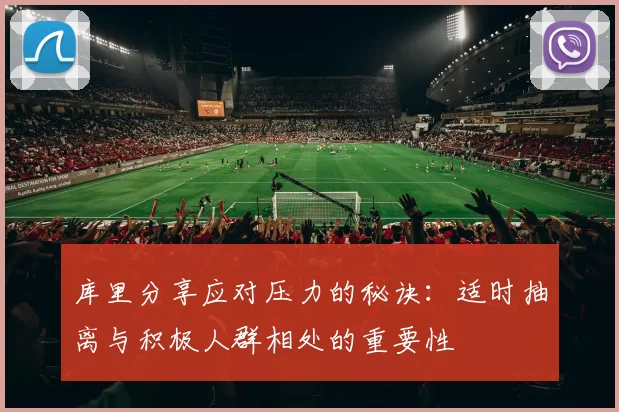 库里分享应对压力的秘诀：适时抽离与积极人群相处的重要性