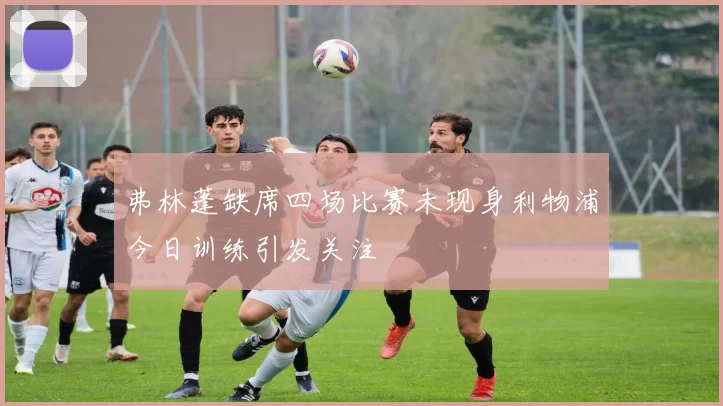 弗林蓬缺席四场比赛未现身利物浦今日训练引发关注