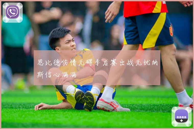 恩比德伤情无碍季后赛出战无忧纳斯信心满满