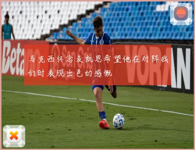马克西怀念麦凯恩希望他在对阵我们时表现出色的感慨