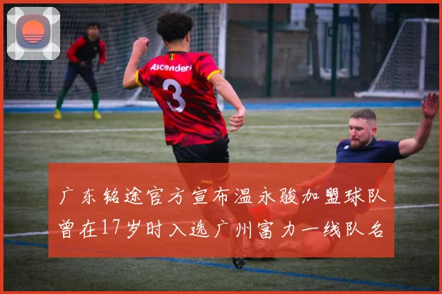 广东铭途官方宣布温永骏加盟球队曾在17岁时入选广州富力一线队名单