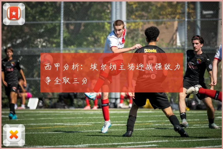 西甲分析：埃尔切主场迎战强敌力争全取三分