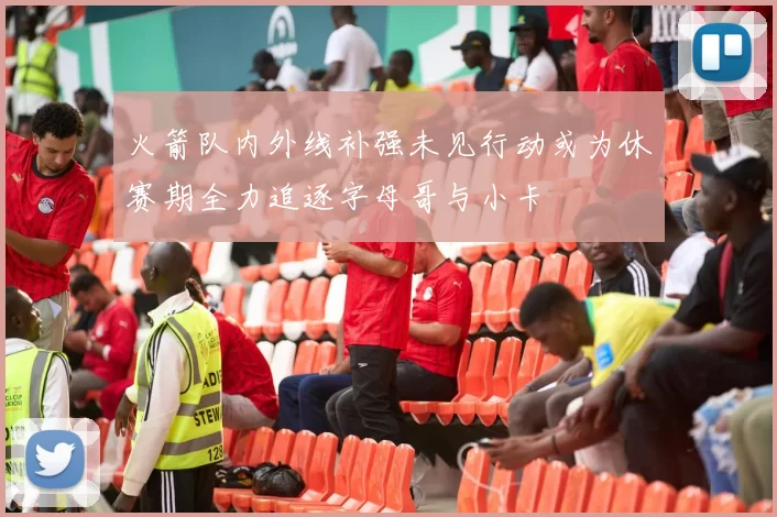 火箭队内外线补强未见行动或为休赛期全力追逐字母哥与小卡