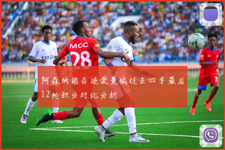 阿森纳能否逆袭曼城过去四季最后12轮积分对比分析