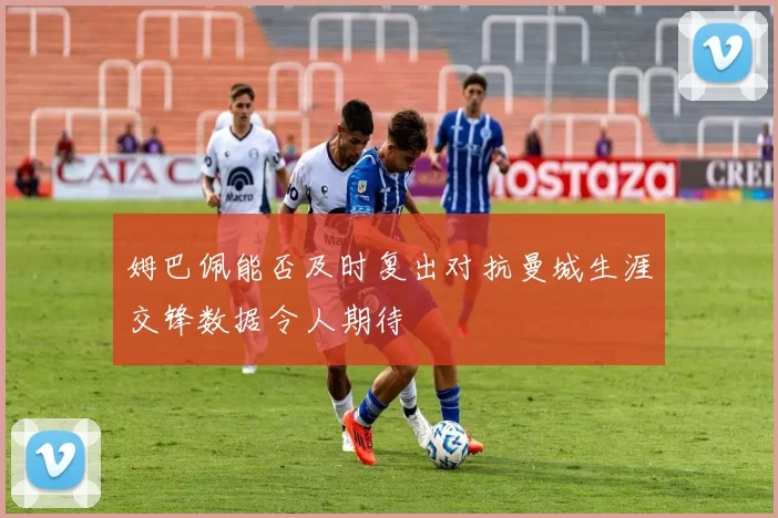 姆巴佩能否及时复出对抗曼城生涯交锋数据令人期待
