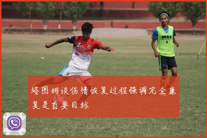 塔图姆谈伤情恢复过程强调完全康复是首要目标