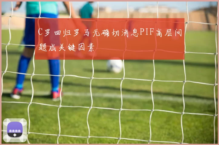 C罗回归罗马无确切消息PIF高层问题成关键因素