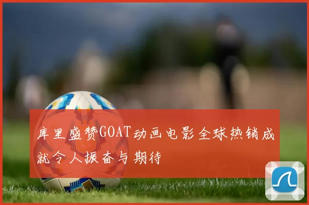 库里盛赞GOAT动画电影全球热销成就令人振奋与期待