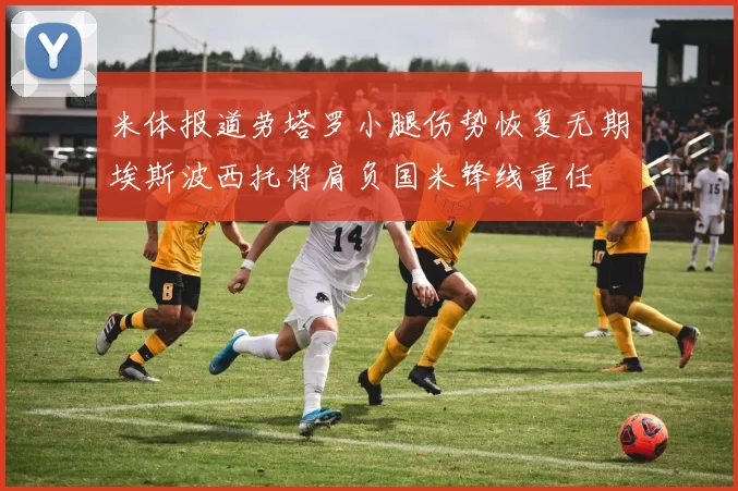 米体报道劳塔罗小腿伤势恢复无期埃斯波西托将肩负国米锋线重任