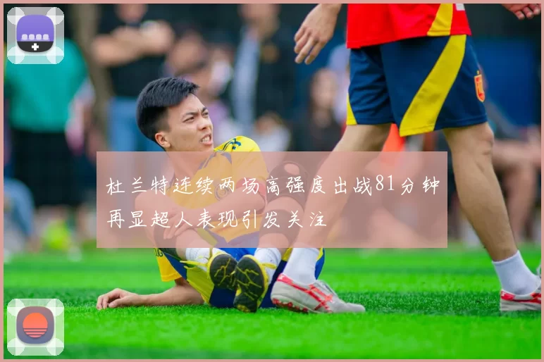 杜兰特连续两场高强度出战81分钟再显超人表现引发关注