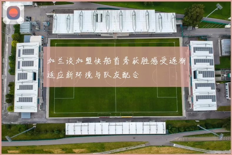 加兰谈加盟快船首秀获胜感受逐渐适应新环境与队友配合