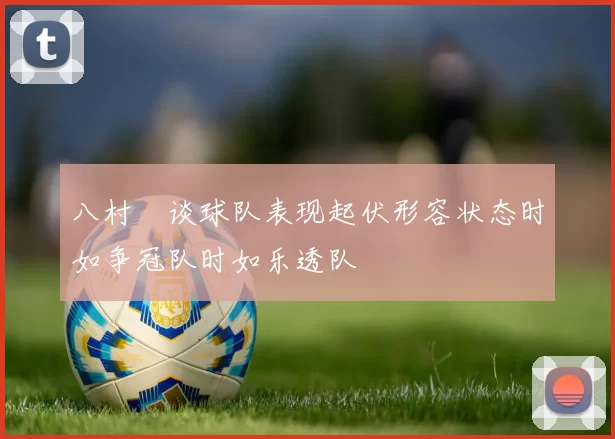 八村塁谈球队表现起伏形容状态时如争冠队时如乐透队